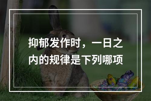 抑郁发作时，一日之内的规律是下列哪项