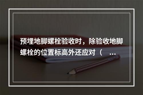 预埋地脚螺栓验收时，除验收地脚螺栓的位置标高外还应对（　）进