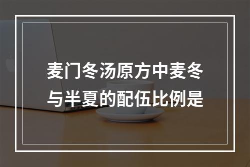 麦门冬汤原方中麦冬与半夏的配伍比例是