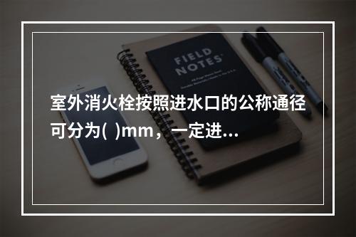 室外消火栓按照进水口的公称通径可分为(  )mm，一定进水口