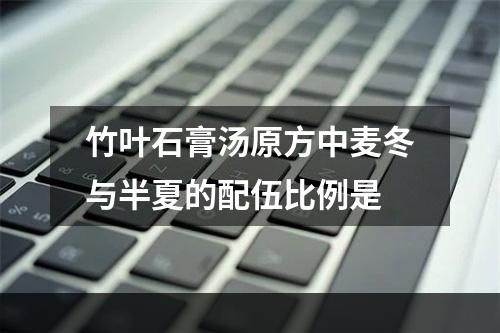 竹叶石膏汤原方中麦冬与半夏的配伍比例是