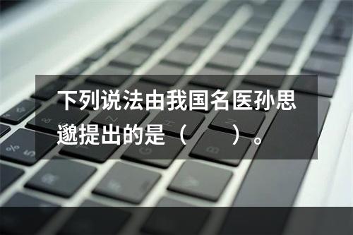 下列说法由我国名医孙思邈提出的是（　　）。