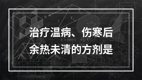 治疗温病、伤寒后余热未清的方剂是