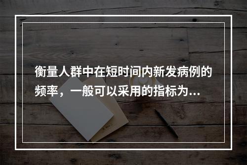 衡量人群中在短时间内新发病例的频率，一般可以采用的指标为（　