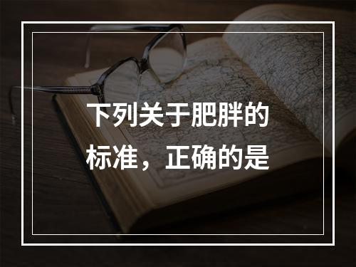 下列关于肥胖的标准，正确的是