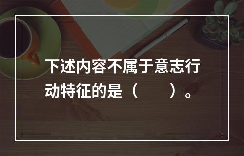 下述内容不属于意志行动特征的是（　　）。