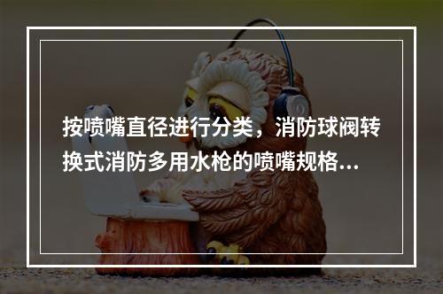 按喷嘴直径进行分类，消防球阀转换式消防多用水枪的喷嘴规格包括