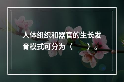 人体组织和器官的生长发育模式可分为（　　）。