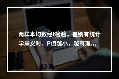 两样本均数经t检验，差别有统计学意义时，P值越小，越有理由认