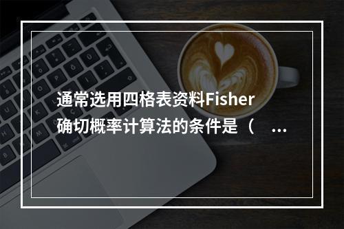 通常选用四格表资料Fisher确切概率计算法的条件是（　　）