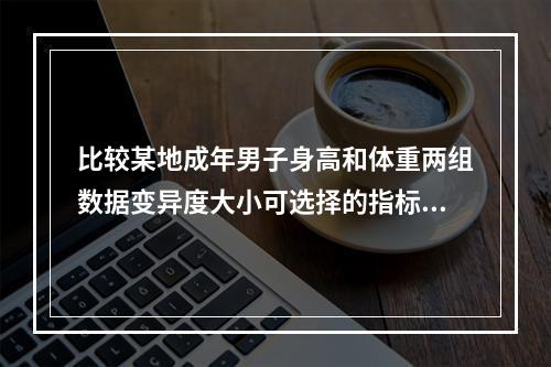 比较某地成年男子身高和体重两组数据变异度大小可选择的指标是（