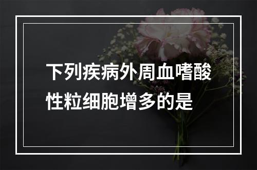 下列疾病外周血嗜酸性粒细胞增多的是