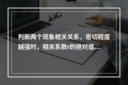 判断两个现象相关关系，密切程度越强时，相关系数r的绝对值是（