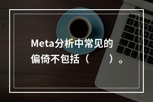 Meta分析中常见的偏倚不包括（　　）。