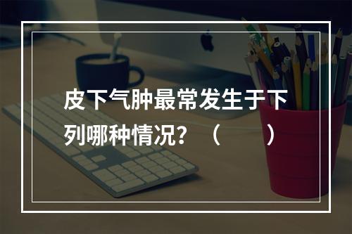 皮下气肿最常发生于下列哪种情况？（　　）