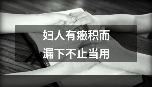 妇人有癥积而漏下不止当用