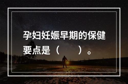 孕妇妊娠早期的保健要点是（　　）。