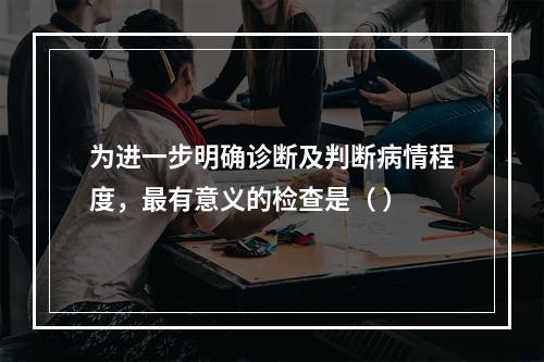 为进一步明确诊断及判断病情程度，最有意义的检查是（ ）