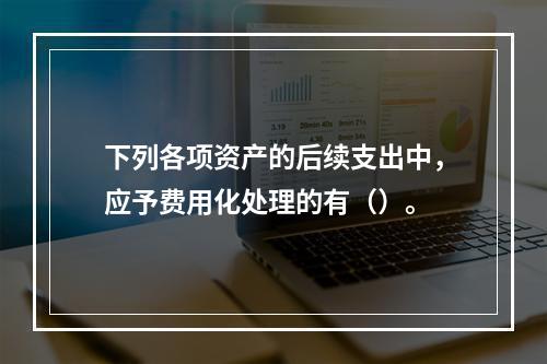 下列各项资产的后续支出中，应予费用化处理的有（）。