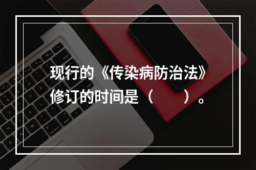 现行的《传染病防治法》修订的时间是（　　）。