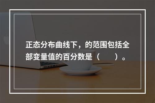 正态分布曲线下，的范围包括全部变量值的百分数是（　　）。