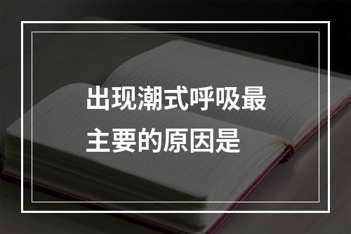 出现潮式呼吸最主要的原因是