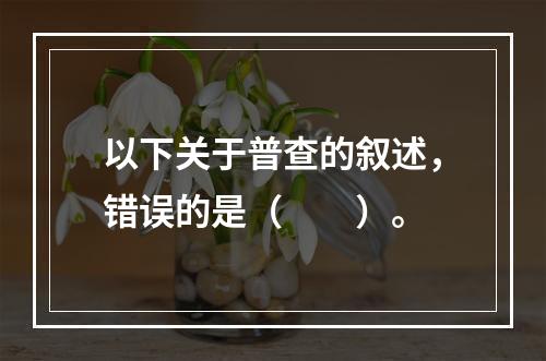 以下关于普查的叙述，错误的是（　　）。