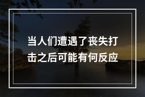 当人们遭遇了丧失打击之后可能有何反应