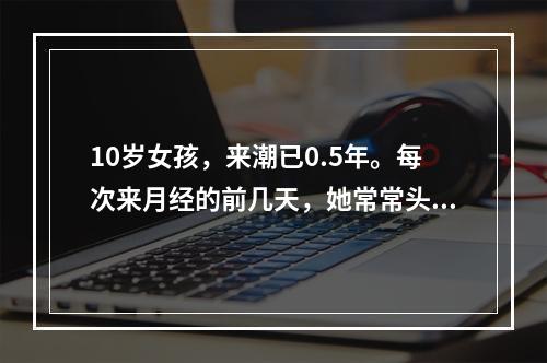 10岁女孩，来潮已0.5年。每次来月经的前几天，她常常头痛、