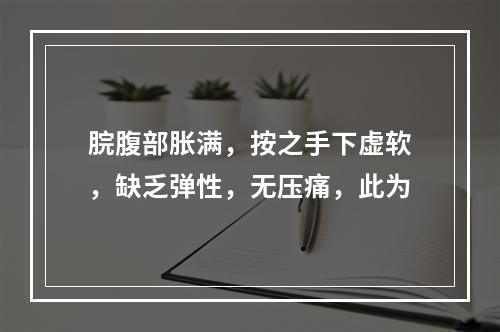 脘腹部胀满，按之手下虚软，缺乏弹性，无压痛，此为