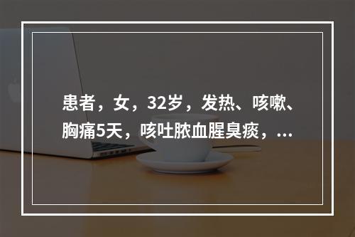 患者，女，32岁，发热、咳嗽、胸痛5天，咳吐脓血腥臭痰，舌红