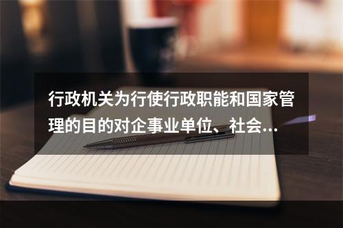 行政机关为行使行政职能和国家管理的目的对企事业单位、社会组织