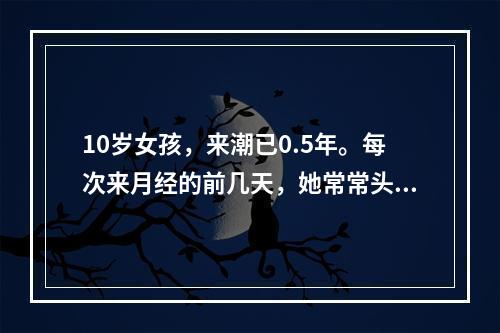 10岁女孩，来潮已0.5年。每次来月经的前几天，她常常头痛、