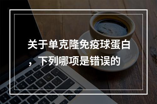 关于单克隆免疫球蛋白，下列哪项是错误的