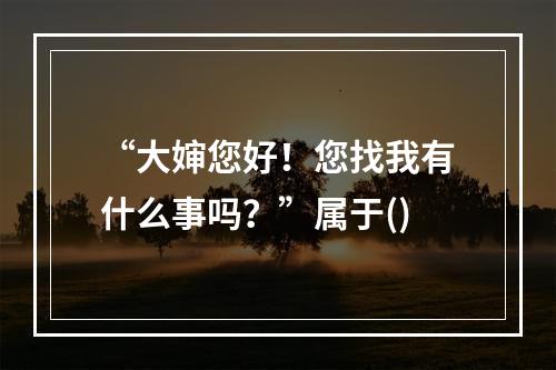 “大婶您好！您找我有什么事吗？”属于()