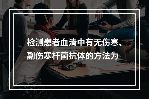 检测患者血清中有无伤寒、副伤寒杆菌抗体的方法为