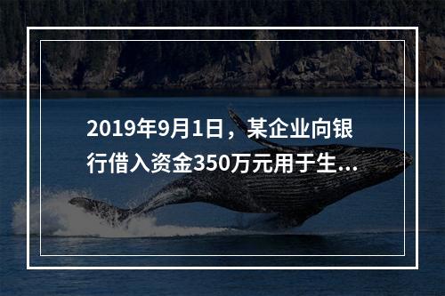 2019年9月1日，某企业向银行借入资金350万元用于生产经