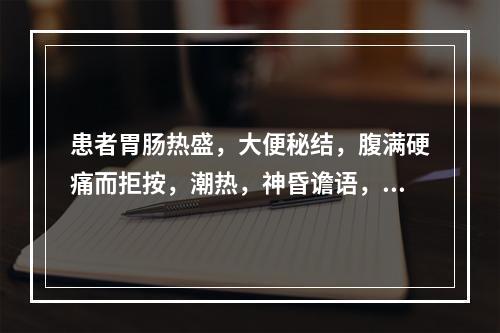 患者胃肠热盛，大便秘结，腹满硬痛而拒按，潮热，神昏谵语，但又