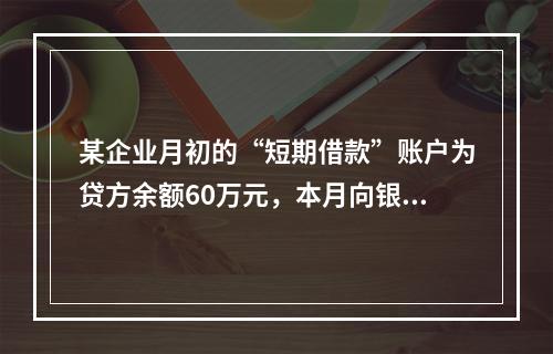 某企业月初的“短期借款”账户为贷方余额60万元，本月向银行借