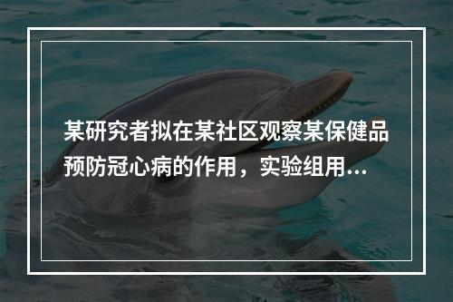 某研究者拟在某社区观察某保健品预防冠心病的作用，实验组用该保