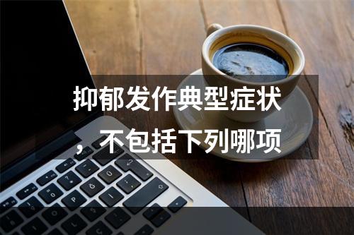 抑郁发作典型症状，不包括下列哪项