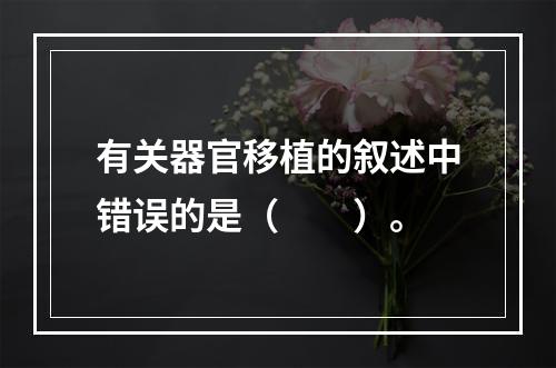 有关器官移植的叙述中错误的是（　　）。