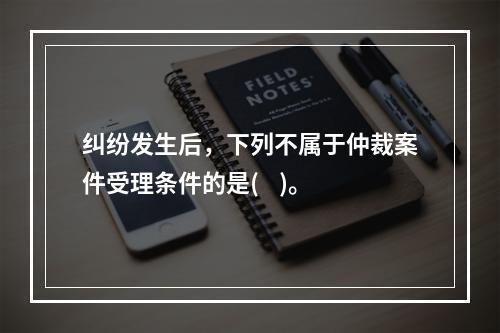 纠纷发生后，下列不属于仲裁案件受理条件的是(    )。