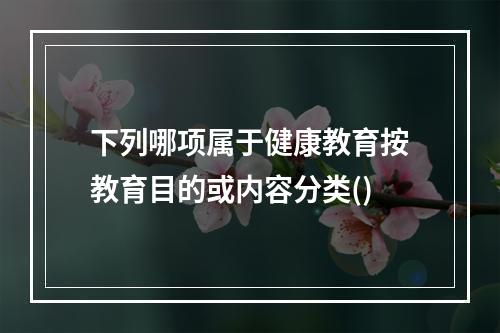 下列哪项属于健康教育按教育目的或内容分类()