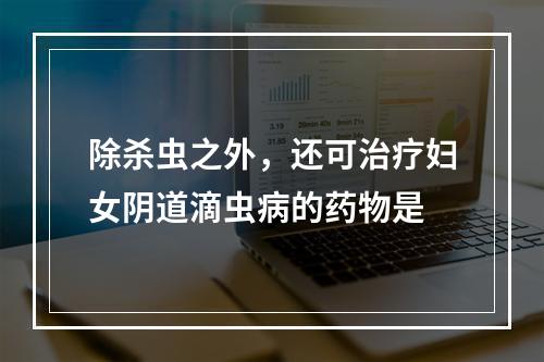 除杀虫之外，还可治疗妇女阴道滴虫病的药物是