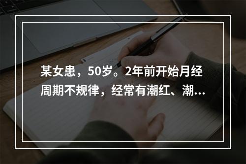 某女患，50岁。2年前开始月经周期不规律，经常有潮红、潮热、