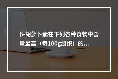 β-胡萝卜素在下列各种食物中含量最高（每100g组织）的是