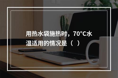 用热水袋施热时，70°C水温适用的情况是（   ）