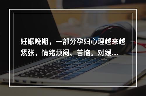 妊娠晚期，一部分孕妇心理越来越紧张，情绪烦闷、苦恼。对缓解此