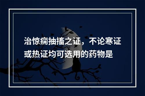 治惊痫抽搐之证，不论寒证或热证均可选用的药物是